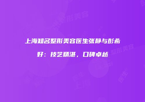 上海知名整形美容医生张静与彭希好：技艺精湛，口碑卓越