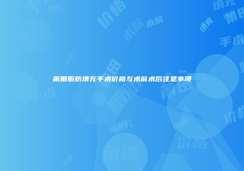 莆田脂肪填充手术价格与术前术后注意事项