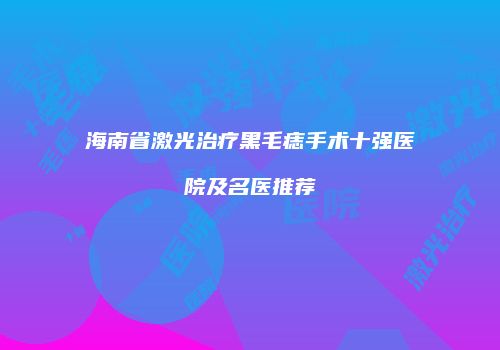 海南省激光治疗黑毛痣手术十强医院及名医推荐