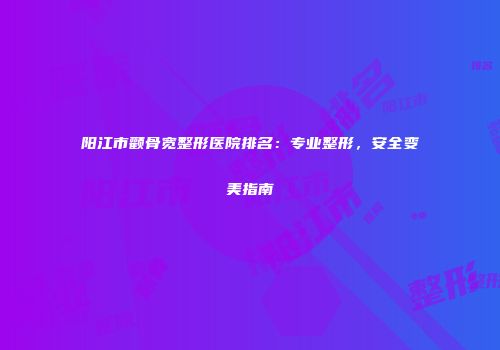阳江市颧骨宽整形医院排名：专业整形，安全变美指南