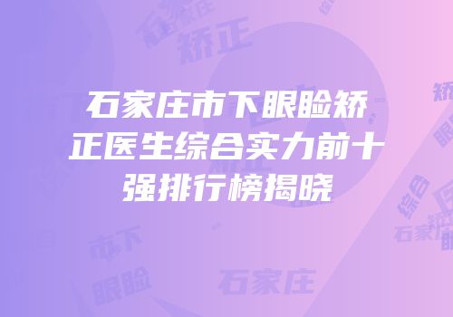 石家庄市下眼睑矫正医生综合实力前十强排行榜揭晓