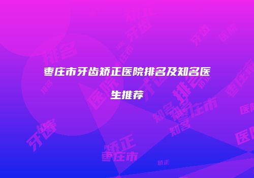 枣庄市牙齿矫正医院排名及知名医生推荐
