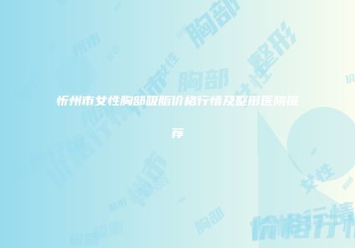 忻州市女性胸部吸脂价格行情及整形医院推荐