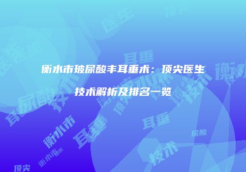 衡水市玻尿酸丰耳垂术：顶尖医生技术解析及排名一览