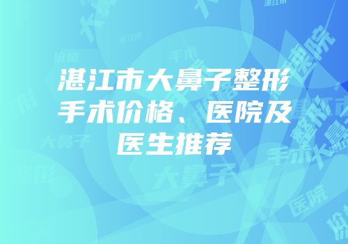 湛江市大鼻子整形手术价格、医院及医生推荐