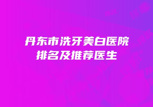丹东市洗牙美白医院排名及推荐医生