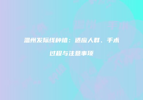 温州发际线种植：适应人群、手术过程与注意事项
