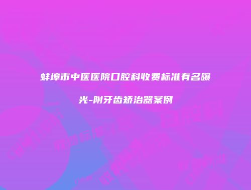 蚌埠市中医医院口腔科收费标准有名曝光-附牙齿矫治器案例