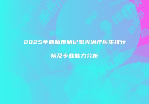 2025年曲靖市胎记激光治疗医生排行榜及专业能力分析