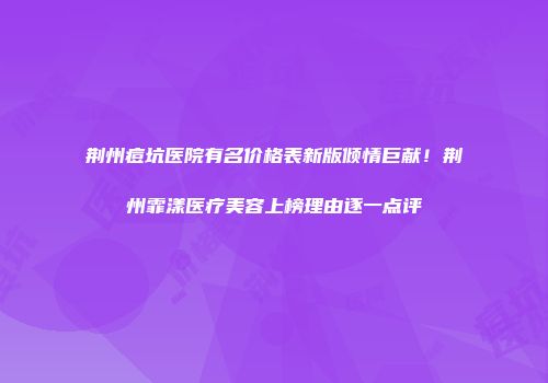 荆州痘坑医院有名价格表新版倾情巨献！荆州霏漾医疗美容上榜理由逐一点评
