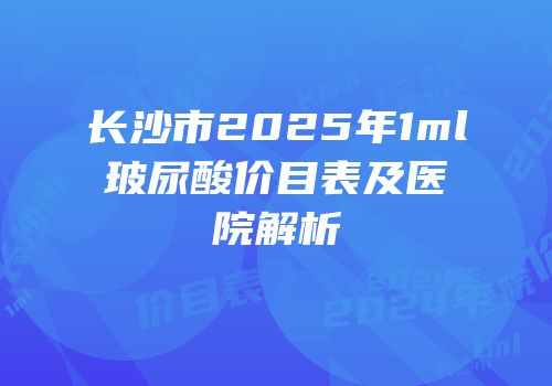 长沙市2025年1ml玻尿酸价目表及医院解析