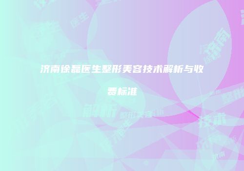 济南徐磊医生整形美容技术解析与收费标准