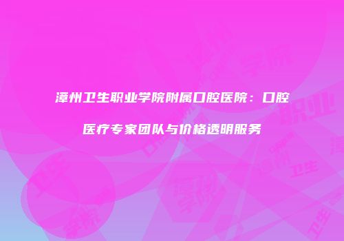 漳州卫生职业学院附属口腔医院：口腔医疗专家团队与价格透明服务