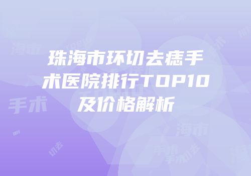 珠海市环切去痣手术医院排行TOP10及价格解析