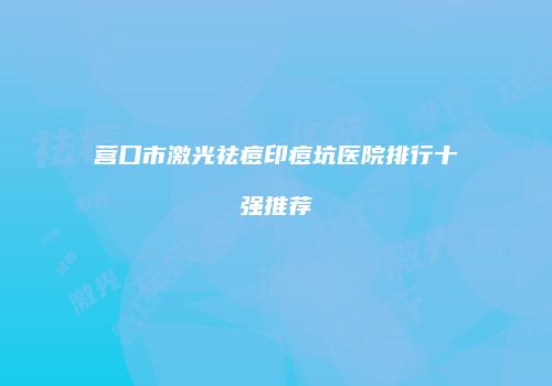 营口市激光祛痘印痘坑医院排行十强推荐