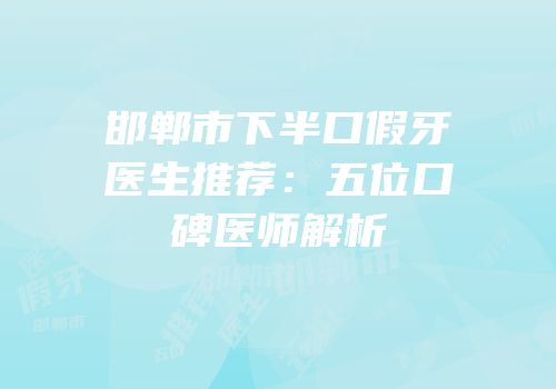 邯郸市下半口假牙医生推荐：五位口碑医师解析