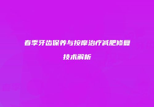 春季牙齿保养与按摩治疗减肥修复技术解析