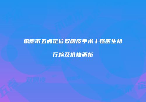 承德市五点定位双眼皮手术十强医生排行榜及价格解析