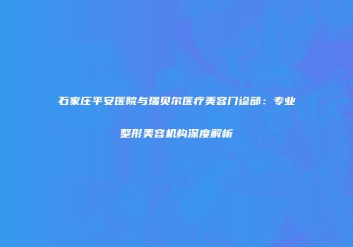 石家庄平安医院与瑞贝尔医疗美容门诊部：专业整形美容机构深度解析
