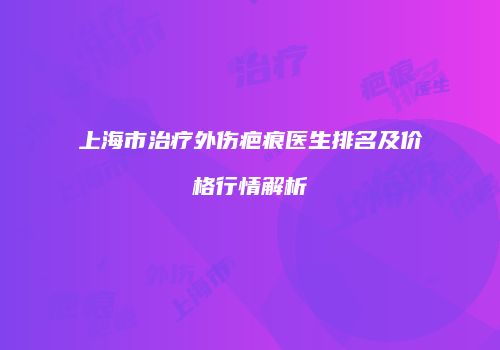 上海市治疗外伤疤痕医生排名及价格行情解析