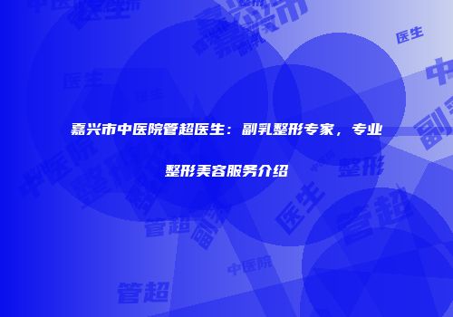 嘉兴市中医院管超医生：副乳整形专家，专业整形美容服务介绍