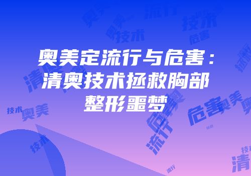 奥美定流行与危害：清奥技术拯救胸部整形噩梦