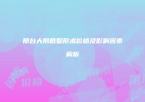 邢台大阴唇整形术价格及影响因素解析