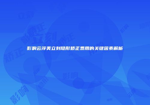 影响云浮美立刻隐形矫正费用的关键因素解析