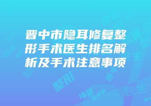 晋中市隐耳修复整形手术医生排名解析及手术注意事项