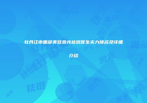 牡丹江市面部美容激光祛斑医生实力排名及详细介绍