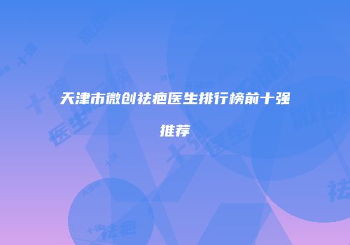 天津市微创祛疤医生排行榜前十强推荐