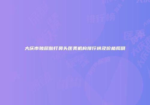 大庆市玻尿酸打鼻头医美机构排行榜及价格揭晓