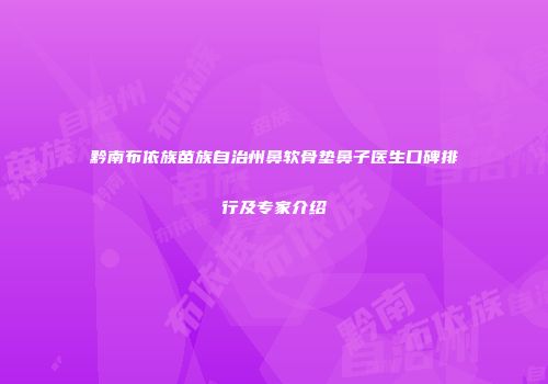 黔南布依族苗族自治州鼻软骨垫鼻子医生口碑排行及专家介绍