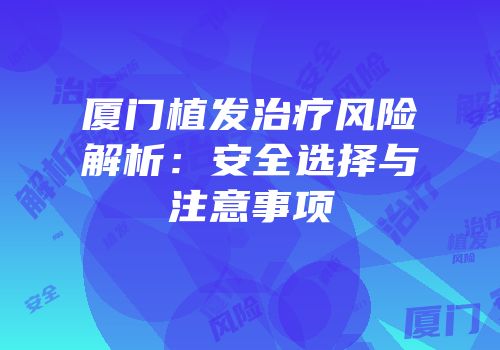 厦门植发治疗风险解析：安全选择与注意事项