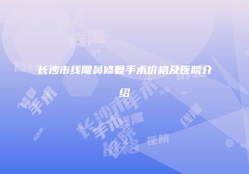 长沙市线雕鼻修复手术价格及医院介绍