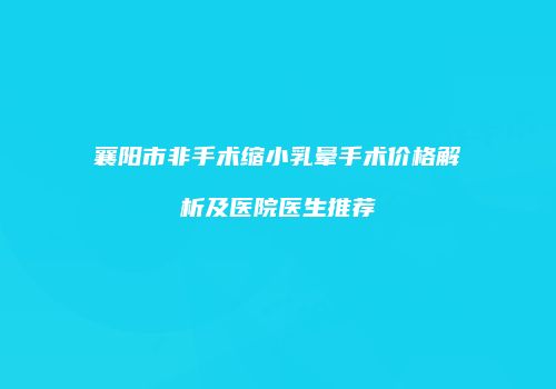 襄阳市非手术缩小乳晕手术价格解析及医院医生推荐