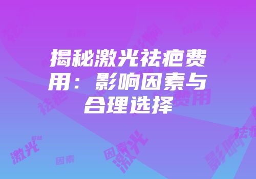 揭秘激光祛疤费用：影响因素与合理选择