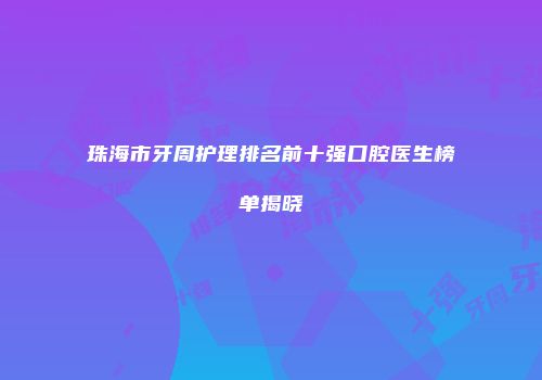 珠海市牙周护理排名前十强口腔医生榜单揭晓