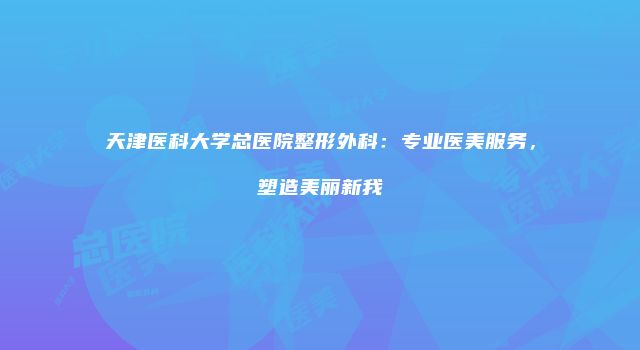 天津医科大学总医院整形外科：专业医美服务，塑造美丽新我