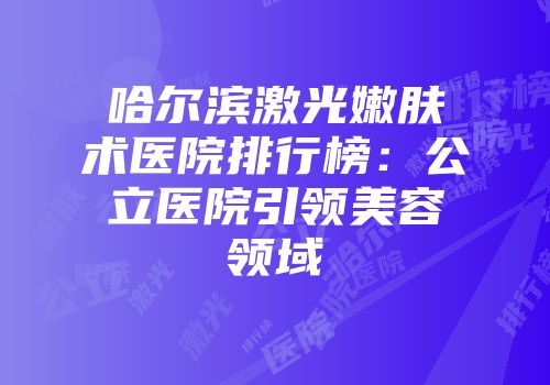 哈尔滨激光嫩肤术医院排行榜：公立医院引领美容领域