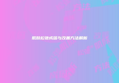 肌肤松弛成因与改善方法解析