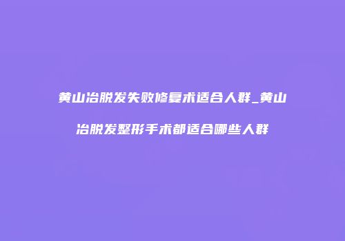 黄山冶脱发失败修复术适合人群_黄山冶脱发整形手术都适合哪些人群