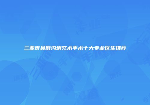 三亚市鼻唇沟填充术手术十大专业医生推荐
