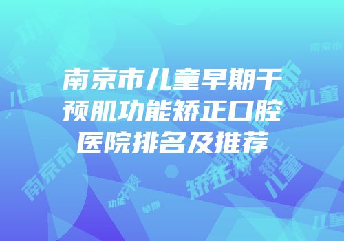南京市儿童早期干预肌功能矫正口腔医院排名及推荐