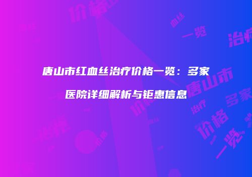 唐山市红血丝治疗价格一览：多家医院详细解析与钜惠信息