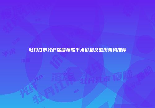 牡丹江市光纤溶脂瘦脸手术价格及整形机构推荐