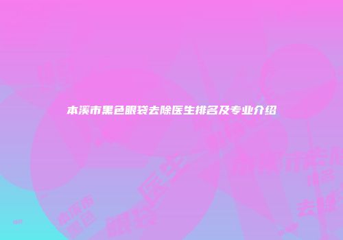 本溪市黑色眼袋去除医生排名及专业介绍