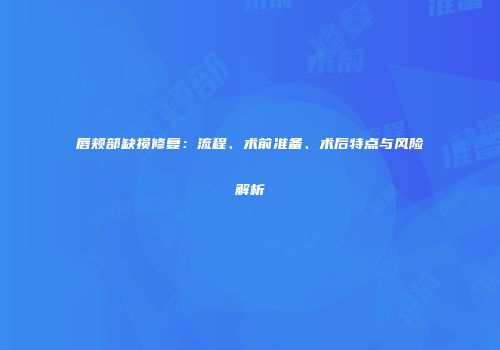 唇颊部缺损修复：流程、术前准备、术后特点与风险解析