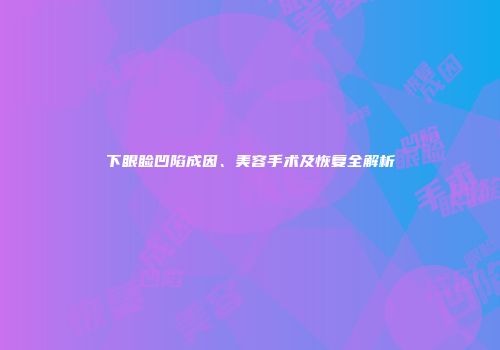 下眼睑凹陷成因、美容手术及恢复全解析