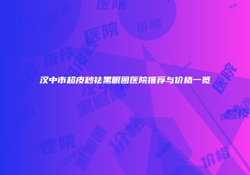 汉中市超皮秒祛黑眼圈医院推荐与价格一览